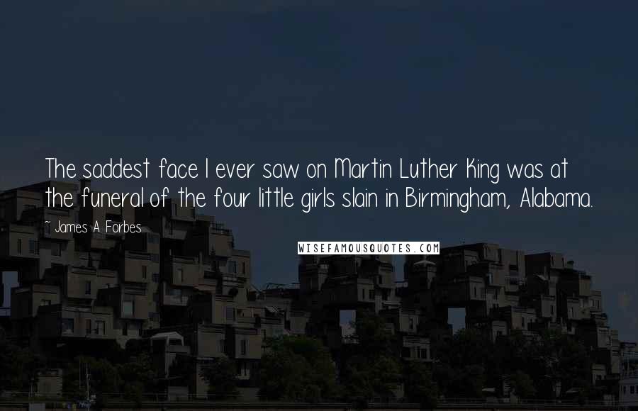 James A. Forbes Quotes: The saddest face I ever saw on Martin Luther King was at the funeral of the four little girls slain in Birmingham, Alabama.