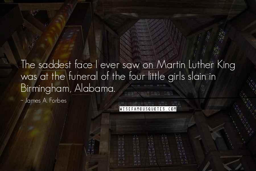James A. Forbes Quotes: The saddest face I ever saw on Martin Luther King was at the funeral of the four little girls slain in Birmingham, Alabama.