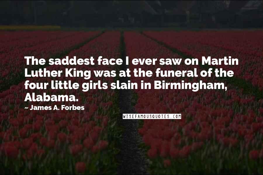 James A. Forbes Quotes: The saddest face I ever saw on Martin Luther King was at the funeral of the four little girls slain in Birmingham, Alabama.
