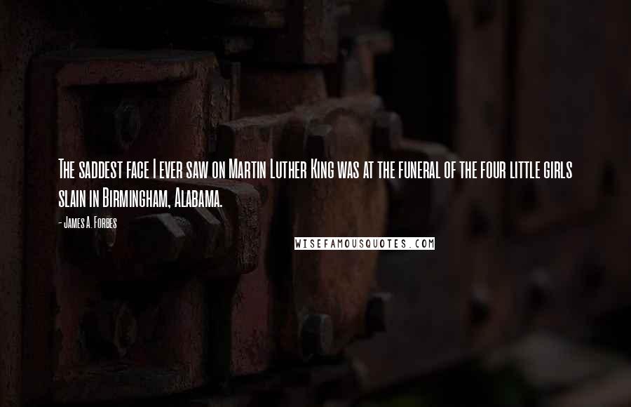 James A. Forbes Quotes: The saddest face I ever saw on Martin Luther King was at the funeral of the four little girls slain in Birmingham, Alabama.