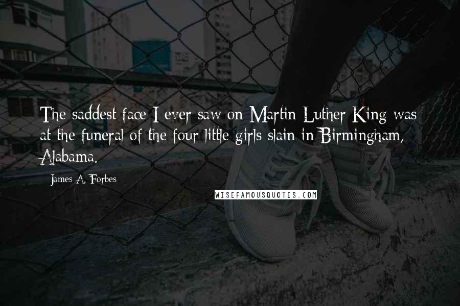 James A. Forbes Quotes: The saddest face I ever saw on Martin Luther King was at the funeral of the four little girls slain in Birmingham, Alabama.