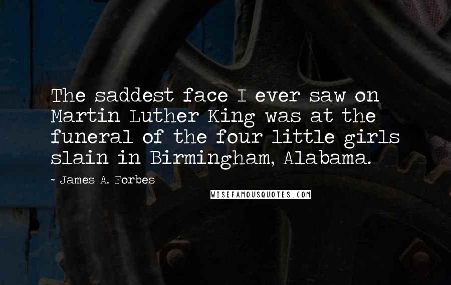 James A. Forbes Quotes: The saddest face I ever saw on Martin Luther King was at the funeral of the four little girls slain in Birmingham, Alabama.