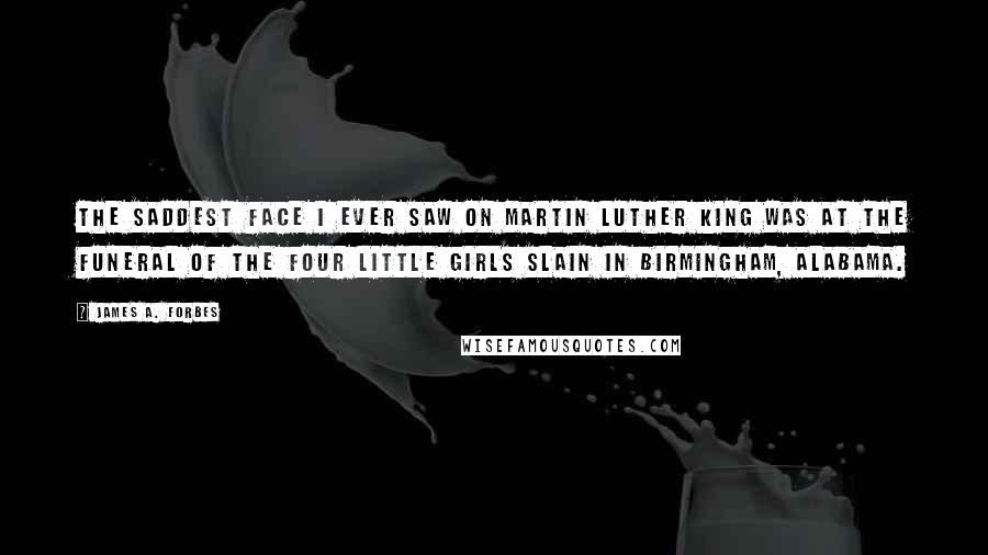James A. Forbes Quotes: The saddest face I ever saw on Martin Luther King was at the funeral of the four little girls slain in Birmingham, Alabama.