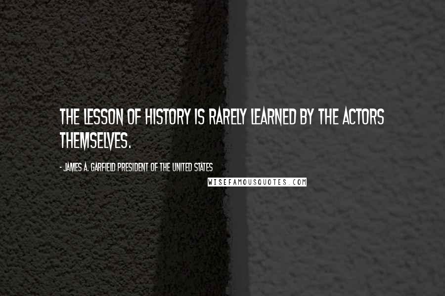 James A. Garfield President Of The United States Quotes: The lesson of history is rarely learned by the actors themselves.