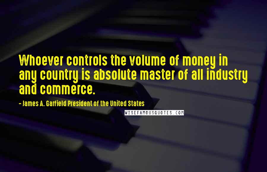 James A. Garfield President Of The United States Quotes: Whoever controls the volume of money in any country is absolute master of all industry and commerce.