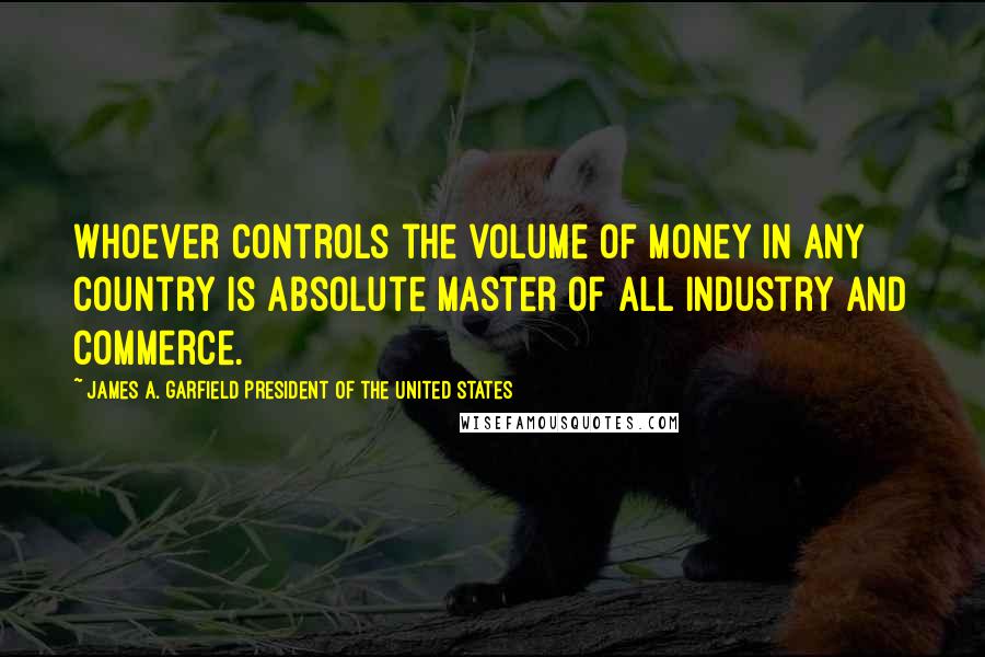 James A. Garfield President Of The United States Quotes: Whoever controls the volume of money in any country is absolute master of all industry and commerce.