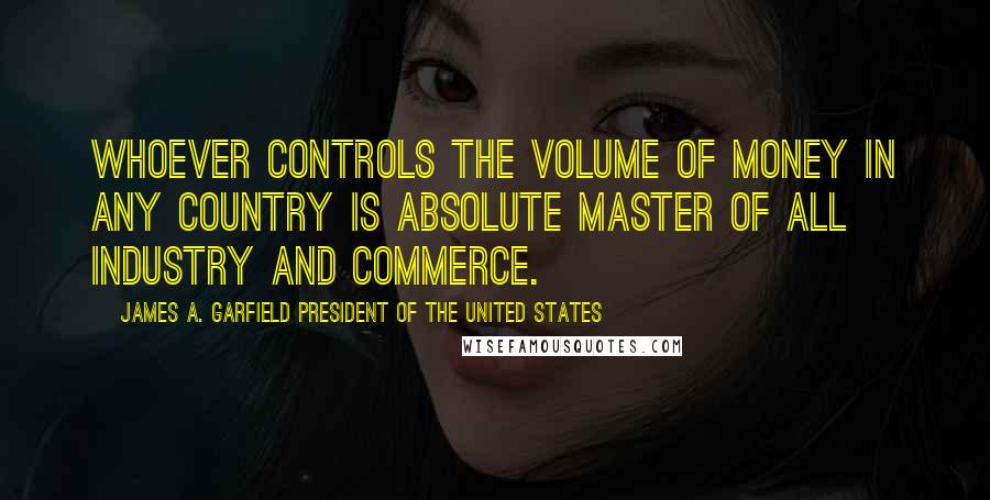 James A. Garfield President Of The United States Quotes: Whoever controls the volume of money in any country is absolute master of all industry and commerce.