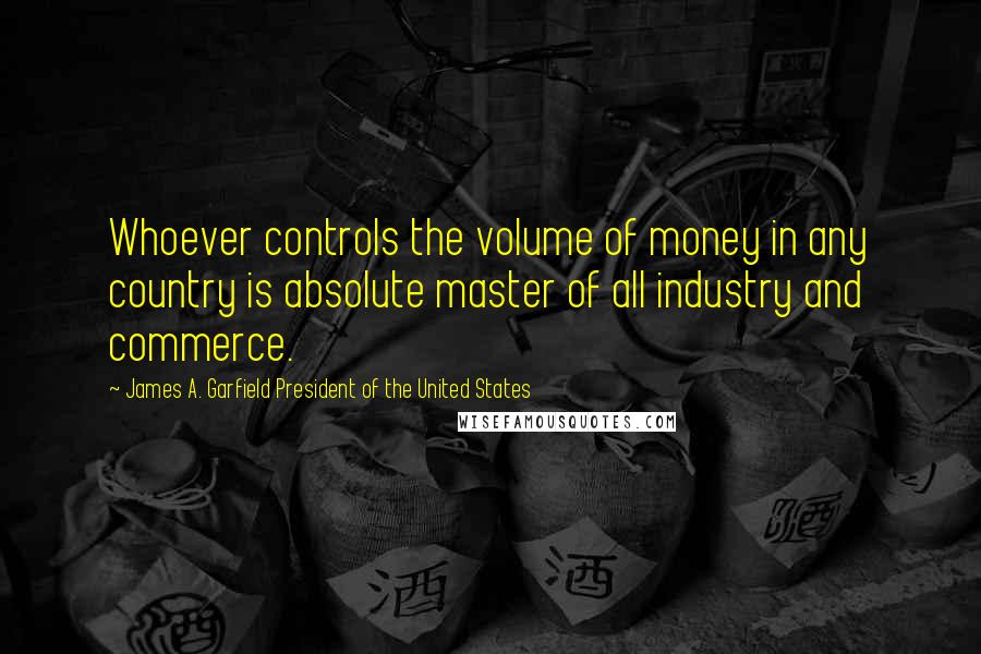 James A. Garfield President Of The United States Quotes: Whoever controls the volume of money in any country is absolute master of all industry and commerce.