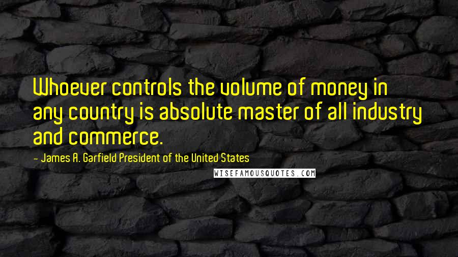 James A. Garfield President Of The United States Quotes: Whoever controls the volume of money in any country is absolute master of all industry and commerce.