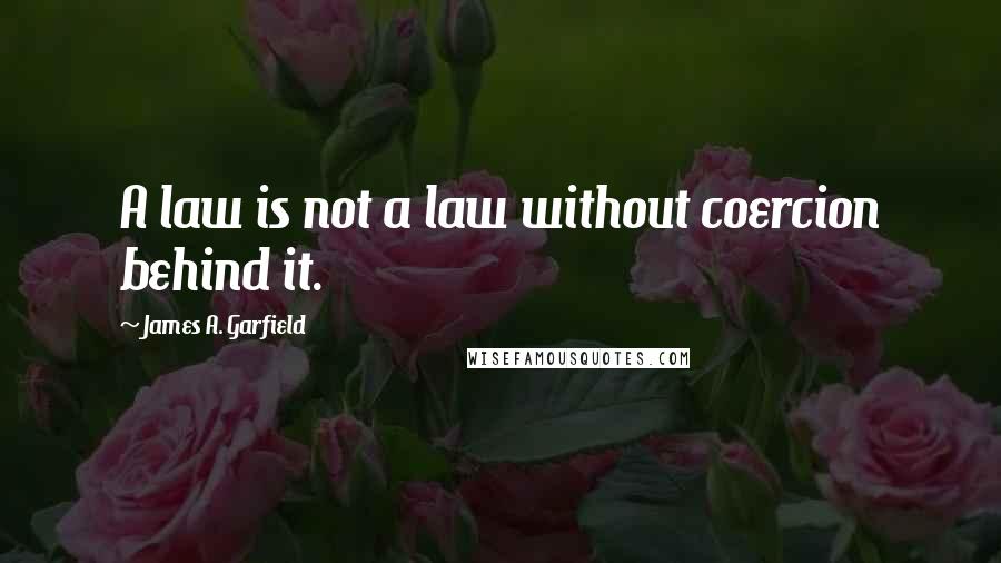 James A. Garfield Quotes: A law is not a law without coercion behind it.