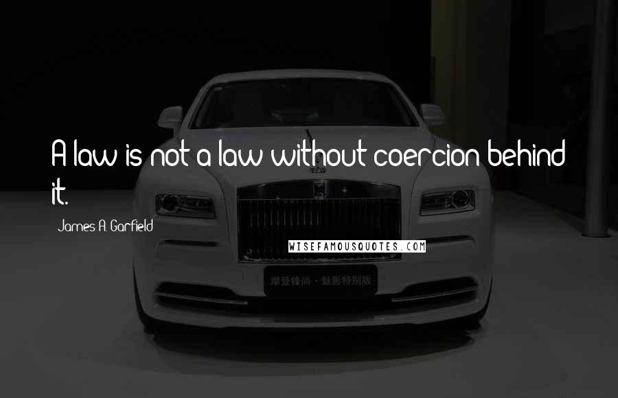 James A. Garfield Quotes: A law is not a law without coercion behind it.