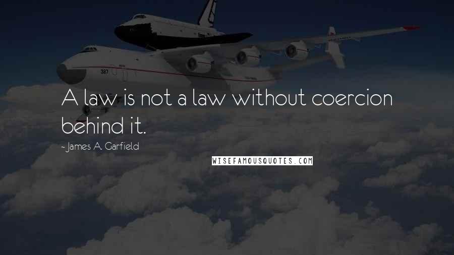 James A. Garfield Quotes: A law is not a law without coercion behind it.