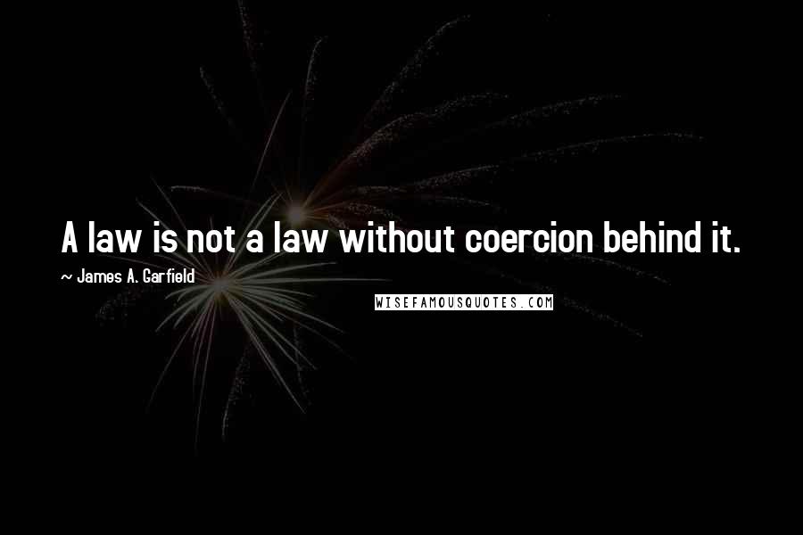 James A. Garfield Quotes: A law is not a law without coercion behind it.