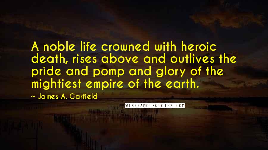 James A. Garfield Quotes: A noble life crowned with heroic death, rises above and outlives the pride and pomp and glory of the mightiest empire of the earth.