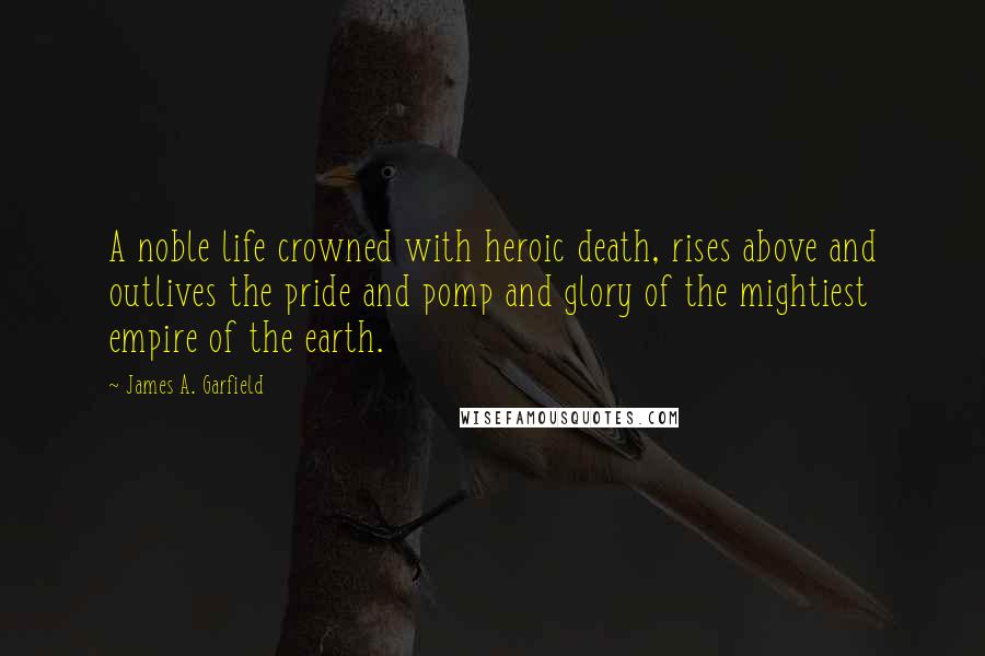 James A. Garfield Quotes: A noble life crowned with heroic death, rises above and outlives the pride and pomp and glory of the mightiest empire of the earth.