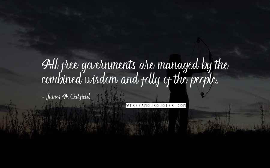 James A. Garfield Quotes: All free governments are managed by the combined wisdom and folly of the people.