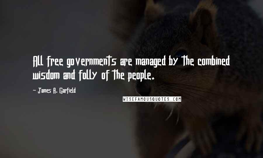 James A. Garfield Quotes: All free governments are managed by the combined wisdom and folly of the people.