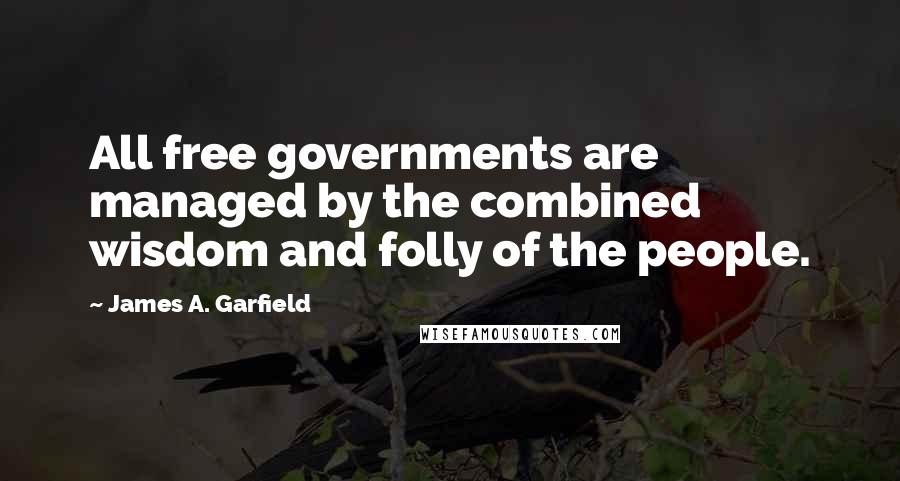 James A. Garfield Quotes: All free governments are managed by the combined wisdom and folly of the people.