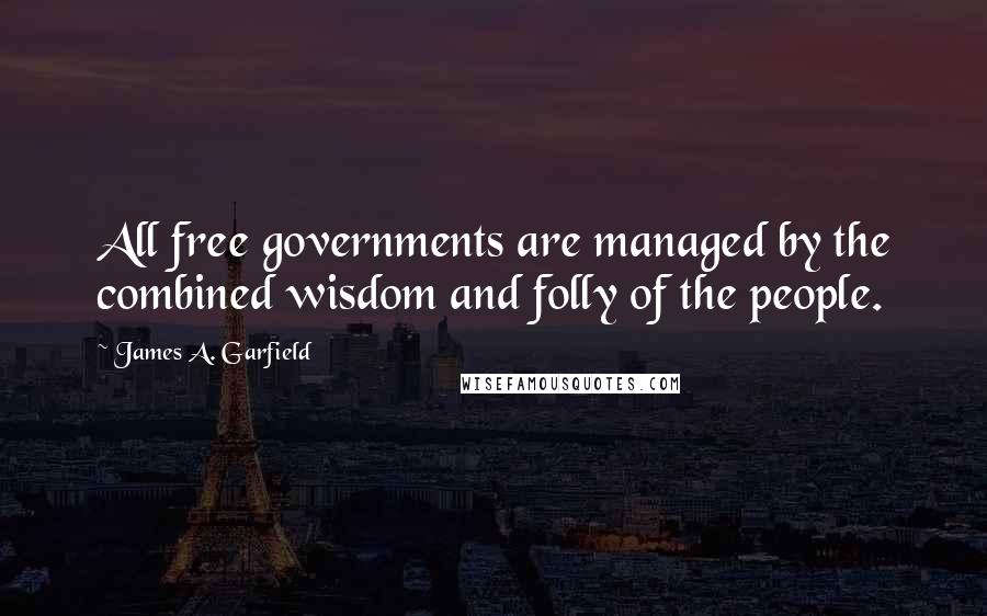 James A. Garfield Quotes: All free governments are managed by the combined wisdom and folly of the people.