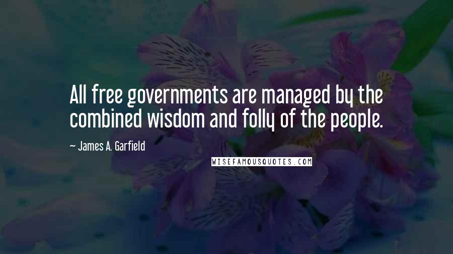 James A. Garfield Quotes: All free governments are managed by the combined wisdom and folly of the people.