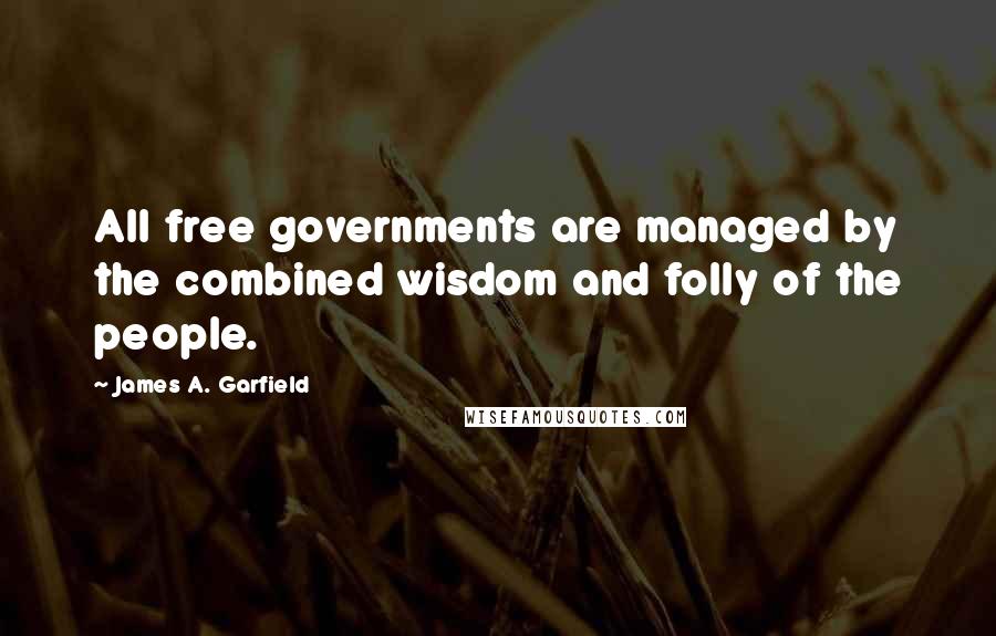 James A. Garfield Quotes: All free governments are managed by the combined wisdom and folly of the people.