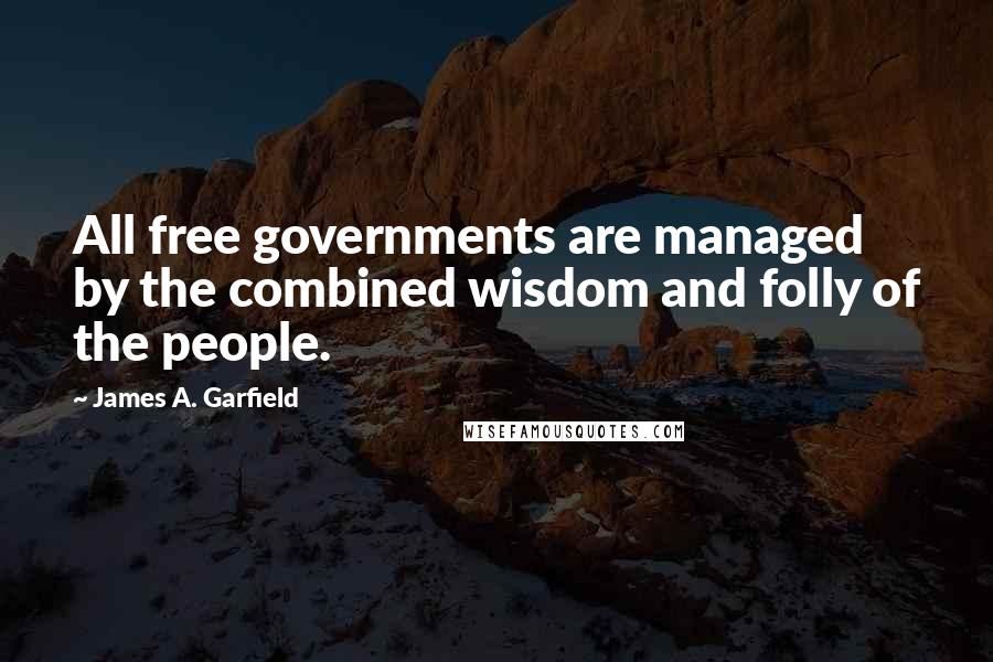 James A. Garfield Quotes: All free governments are managed by the combined wisdom and folly of the people.