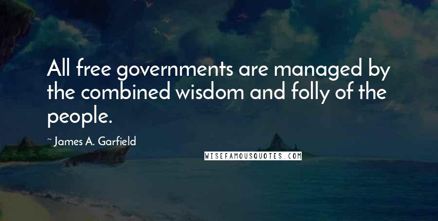 James A. Garfield Quotes: All free governments are managed by the combined wisdom and folly of the people.