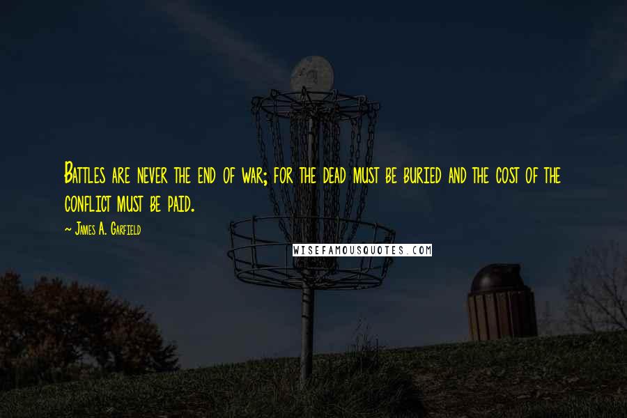 James A. Garfield Quotes: Battles are never the end of war; for the dead must be buried and the cost of the conflict must be paid.