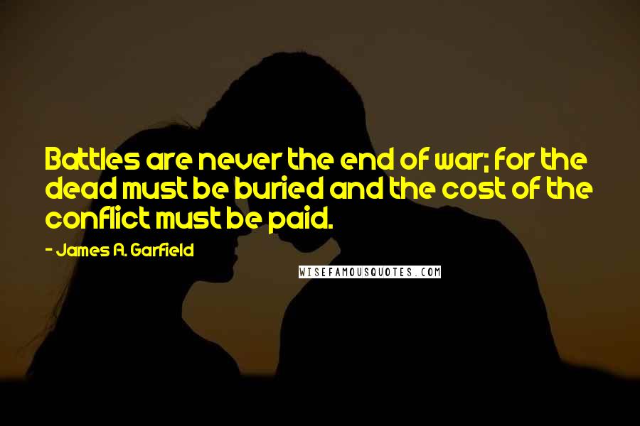 James A. Garfield Quotes: Battles are never the end of war; for the dead must be buried and the cost of the conflict must be paid.