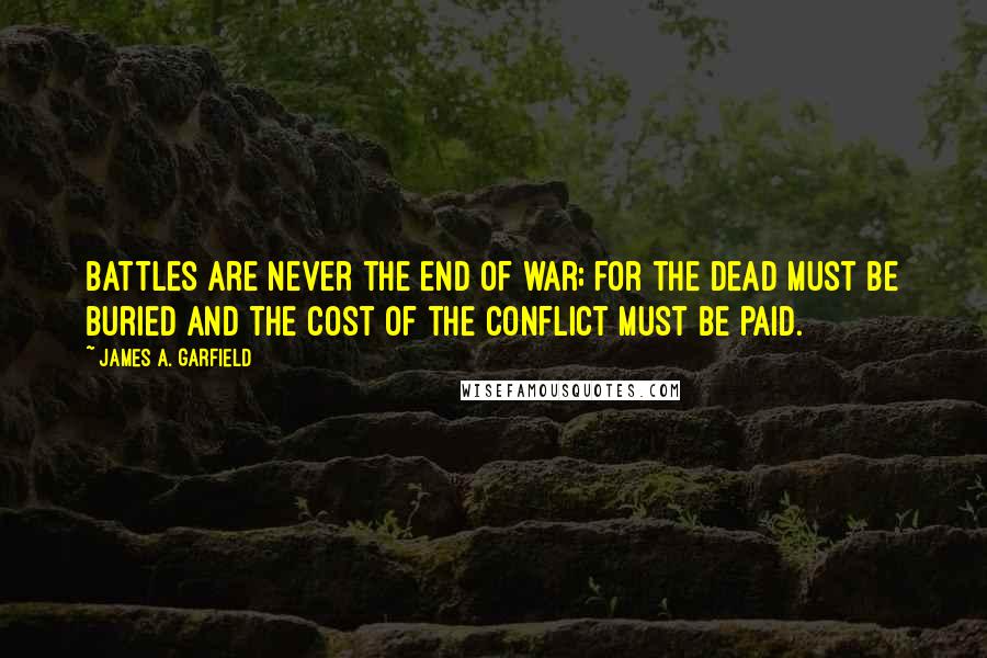 James A. Garfield Quotes: Battles are never the end of war; for the dead must be buried and the cost of the conflict must be paid.