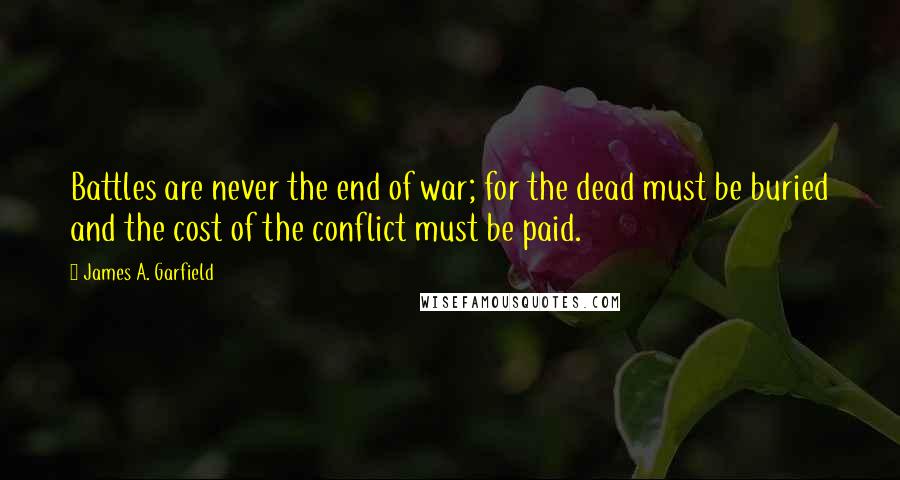 James A. Garfield Quotes: Battles are never the end of war; for the dead must be buried and the cost of the conflict must be paid.