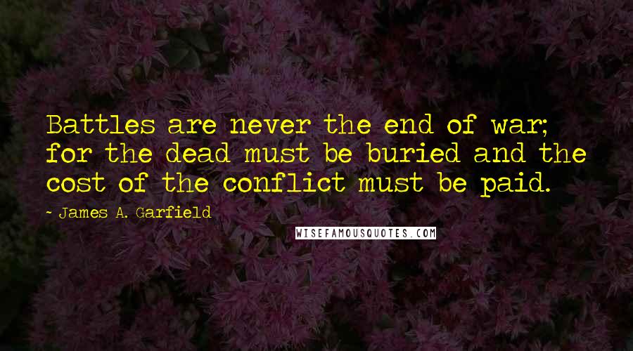 James A. Garfield Quotes: Battles are never the end of war; for the dead must be buried and the cost of the conflict must be paid.