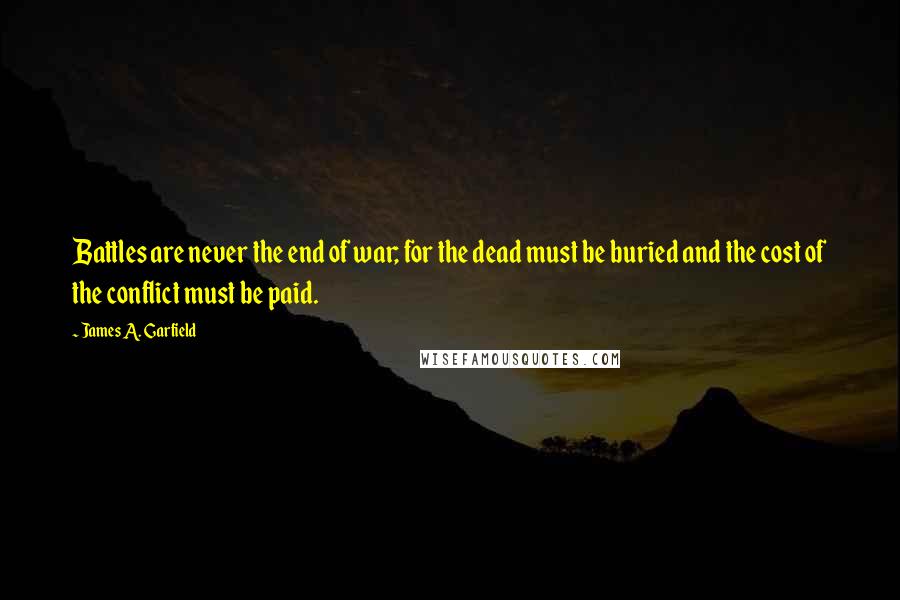 James A. Garfield Quotes: Battles are never the end of war; for the dead must be buried and the cost of the conflict must be paid.