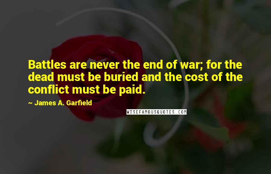 James A. Garfield Quotes: Battles are never the end of war; for the dead must be buried and the cost of the conflict must be paid.