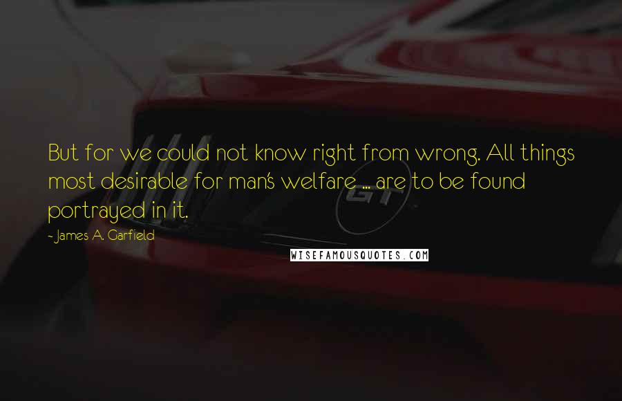 James A. Garfield Quotes: But for we could not know right from wrong. All things most desirable for man's welfare ... are to be found portrayed in it.
