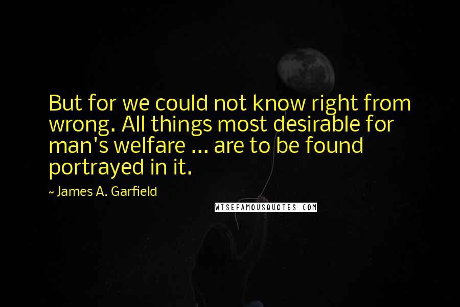 James A. Garfield Quotes: But for we could not know right from wrong. All things most desirable for man's welfare ... are to be found portrayed in it.