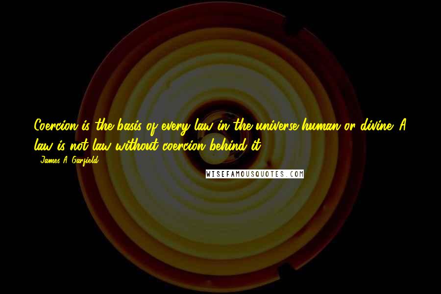 James A. Garfield Quotes: Coercion is the basis of every law in the universe,human or divine. A law is not law without coercion behind it.