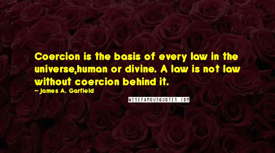 James A. Garfield Quotes: Coercion is the basis of every law in the universe,human or divine. A law is not law without coercion behind it.