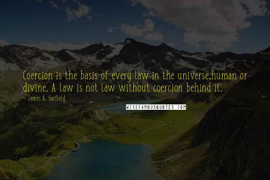 James A. Garfield Quotes: Coercion is the basis of every law in the universe,human or divine. A law is not law without coercion behind it.