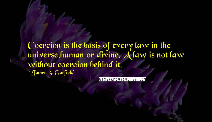 James A. Garfield Quotes: Coercion is the basis of every law in the universe,human or divine. A law is not law without coercion behind it.