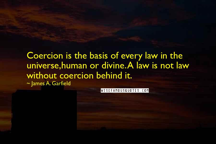 James A. Garfield Quotes: Coercion is the basis of every law in the universe,human or divine. A law is not law without coercion behind it.