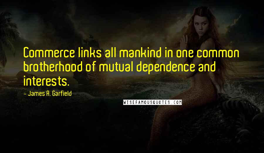 James A. Garfield Quotes: Commerce links all mankind in one common brotherhood of mutual dependence and interests.