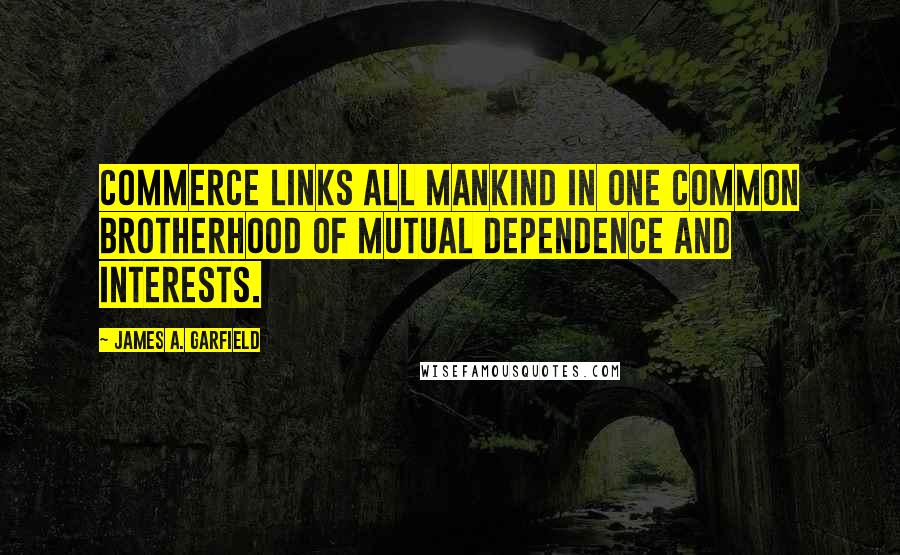 James A. Garfield Quotes: Commerce links all mankind in one common brotherhood of mutual dependence and interests.