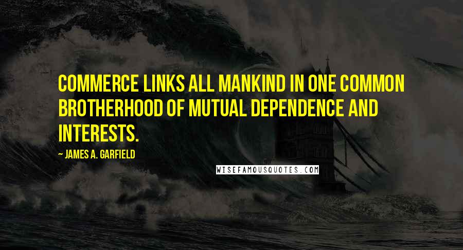James A. Garfield Quotes: Commerce links all mankind in one common brotherhood of mutual dependence and interests.