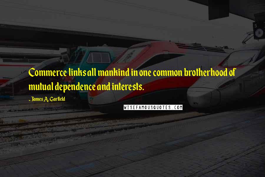 James A. Garfield Quotes: Commerce links all mankind in one common brotherhood of mutual dependence and interests.