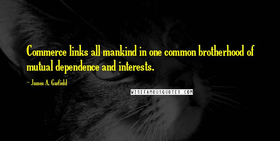 James A. Garfield Quotes: Commerce links all mankind in one common brotherhood of mutual dependence and interests.