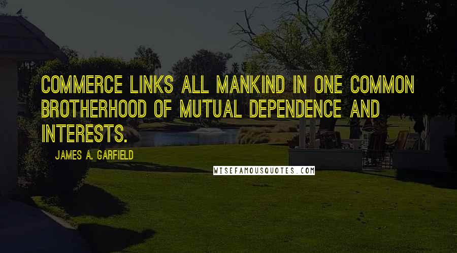 James A. Garfield Quotes: Commerce links all mankind in one common brotherhood of mutual dependence and interests.