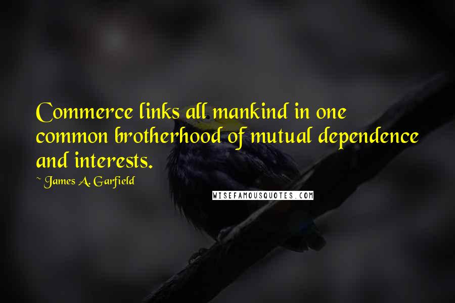 James A. Garfield Quotes: Commerce links all mankind in one common brotherhood of mutual dependence and interests.