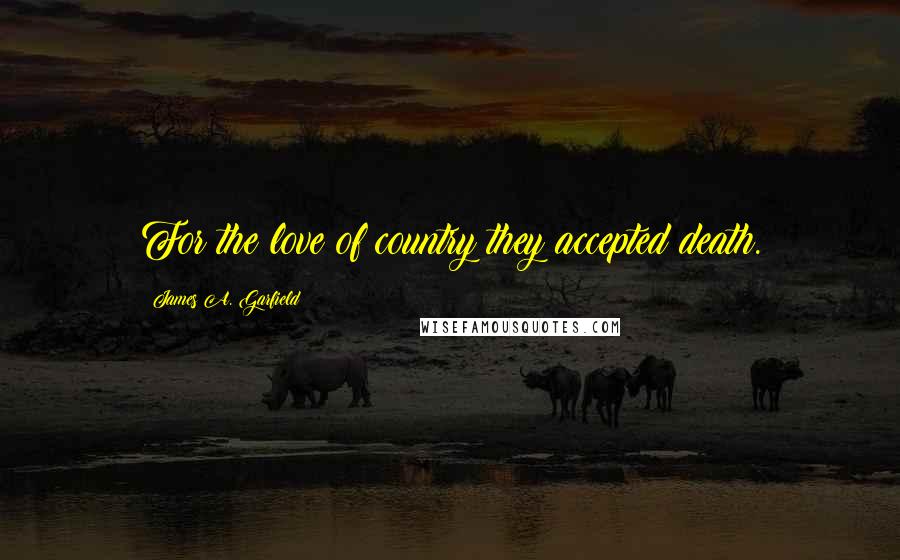 James A. Garfield Quotes: For the love of country they accepted death.