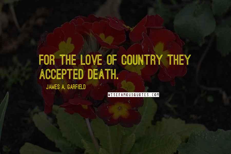 James A. Garfield Quotes: For the love of country they accepted death.